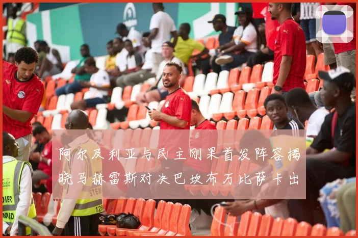 阿尔及利亚与民主刚果首发阵容揭晓马赫雷斯对决巴坎布万比萨卡出战