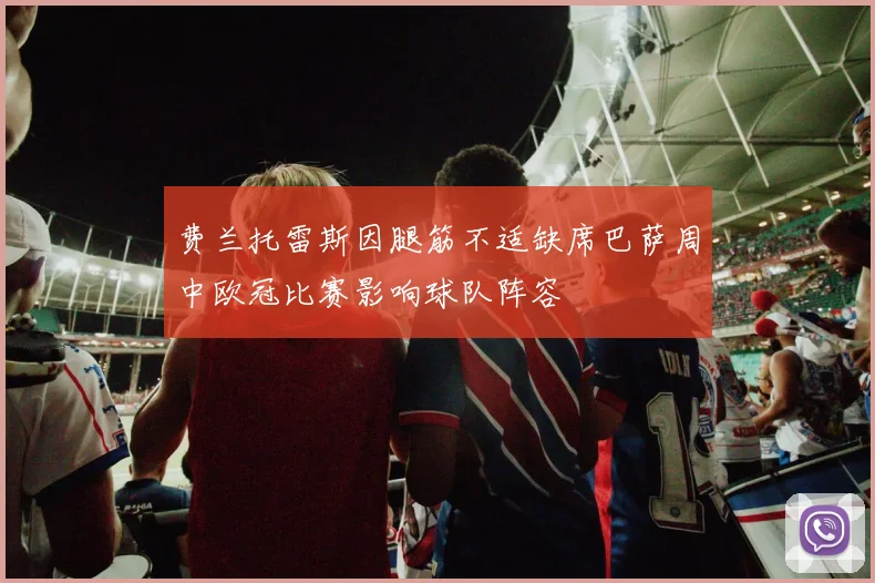 费兰托雷斯因腿筋不适缺席巴萨周中欧冠比赛影响球队阵容