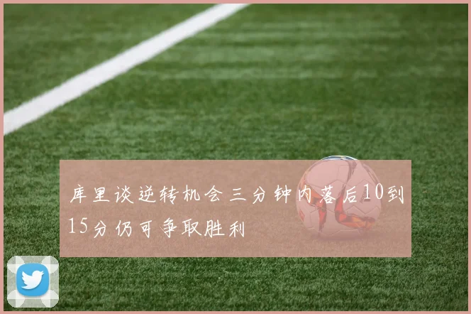库里谈逆转机会三分钟内落后10到15分仍可争取胜利