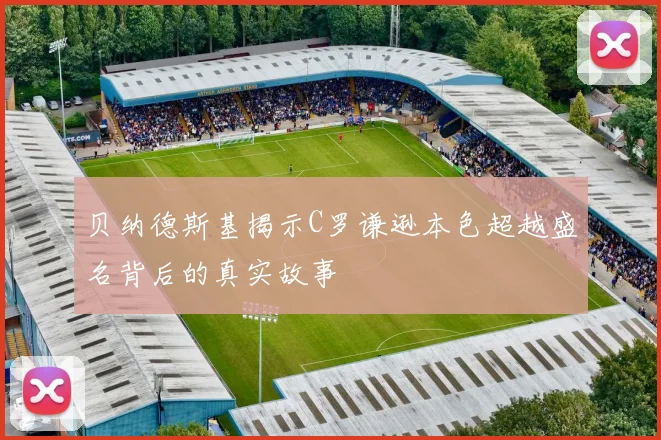 贝纳德斯基揭示C罗谦逊本色超越盛名背后的真实故事