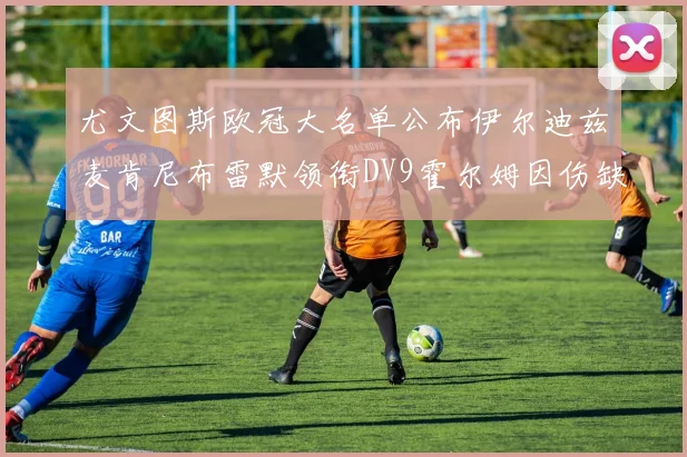 尤文图斯欧冠大名单公布伊尔迪兹麦肯尼布雷默领衔DV9霍尔姆因伤缺席