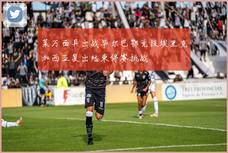 莱万面具出战毕尔巴鄂竞技埃里克加西亚复出结束停赛挑战