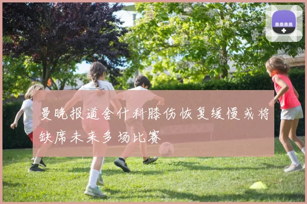 曼晚报道舍什科膝伤恢复缓慢或将缺席未来多场比赛