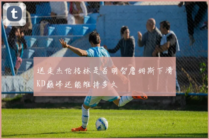 送走杰伦格林是否明智詹姆斯下滑KD巅峰还能维持多久
