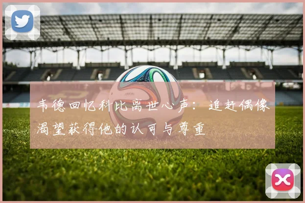 韦德回忆科比离世心声：追赶偶像渴望获得他的认可与尊重