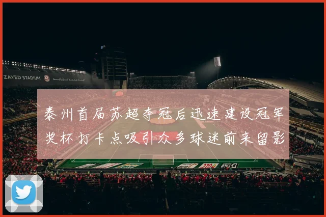 泰州首届苏超夺冠后迅速建设冠军奖杯打卡点吸引众多球迷前来留影