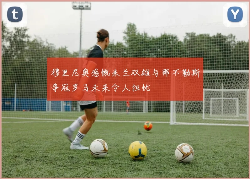 穆里尼奥感慨米兰双雄与那不勒斯争冠罗马未来令人担忧