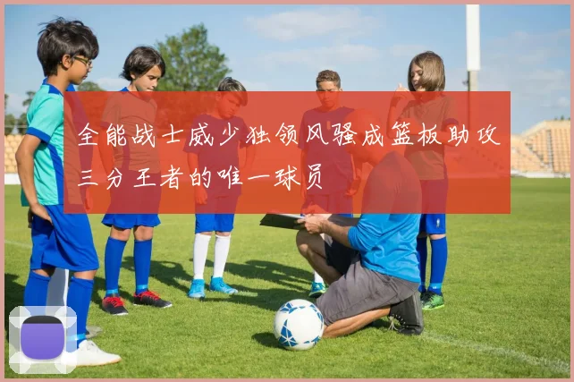 全能战士威少独领风骚成篮板助攻三分王者的唯一球员