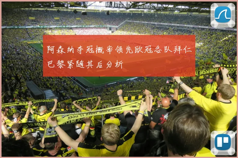 阿森纳夺冠概率领先欧冠各队拜仁巴黎紧随其后分析