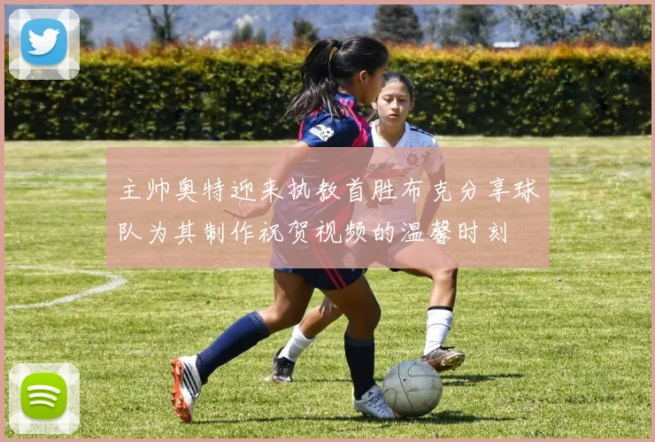 主帅奥特迎来执教首胜布克分享球队为其制作祝贺视频的温馨时刻