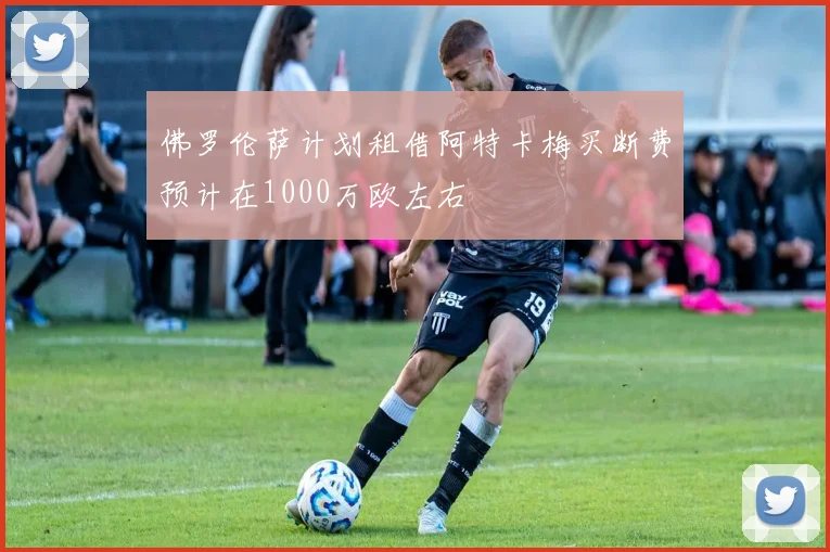 佛罗伦萨计划租借阿特卡梅买断费预计在1000万欧左右