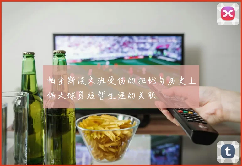 帕金斯谈文班受伤的担忧与历史上伟大球员短暂生涯的关联
