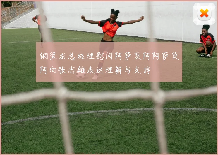 铜梁龙总经理慰问阿萨莫阿阿萨莫阿向张志雄表达理解与支持