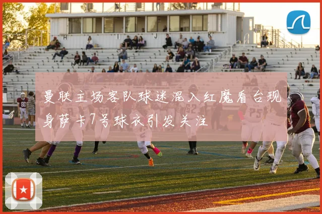 曼联主场客队球迷混入红魔看台现身萨卡7号球衣引发关注