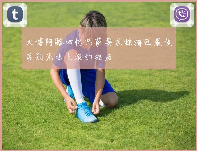 大博阿滕回忆巴萨要求称梅西最佳否则无法上场的经历