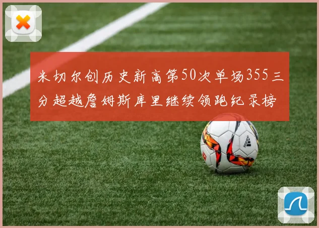 米切尔创历史新高第50次单场355三分超越詹姆斯库里继续领跑纪录榜