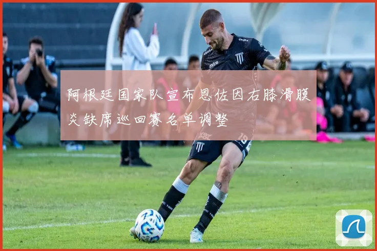 阿根廷国家队宣布恩佐因右膝滑膜炎缺席巡回赛名单调整
