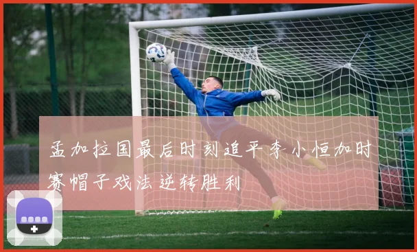 孟加拉国最后时刻追平李小恒加时赛帽子戏法逆转胜利