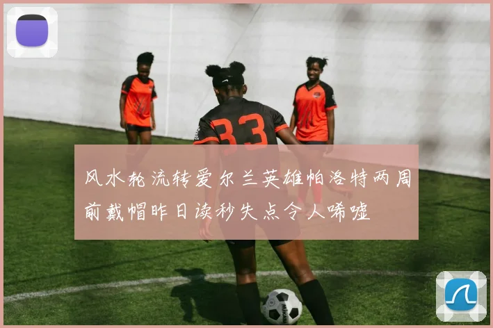风水轮流转爱尔兰英雄帕洛特两周前戴帽昨日读秒失点令人唏嘘
