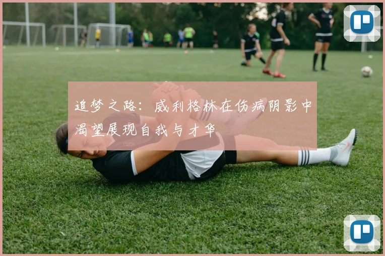 追梦之路：威利格林在伤病阴影中渴望展现自我与才华
