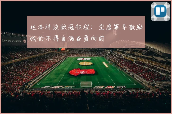 达洛特谈欧冠征程：空虚赛季激励我们不再自满奋勇向前