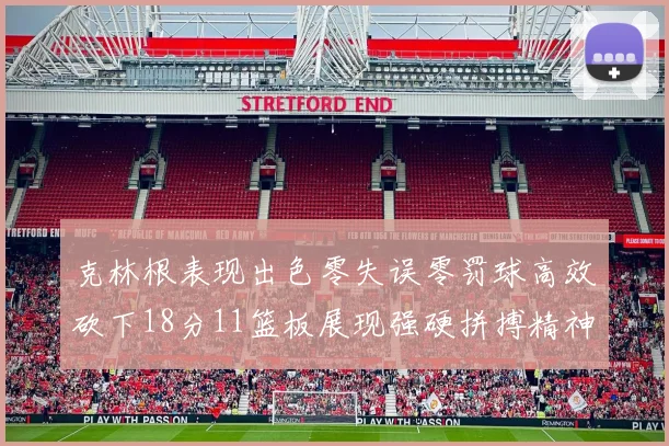 克林根表现出色零失误零罚球高效砍下18分11篮板展现强硬拼搏精神
