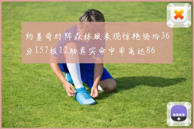 约基奇对阵森林狼表现惊艳场均36分157板12助真实命中率高达86