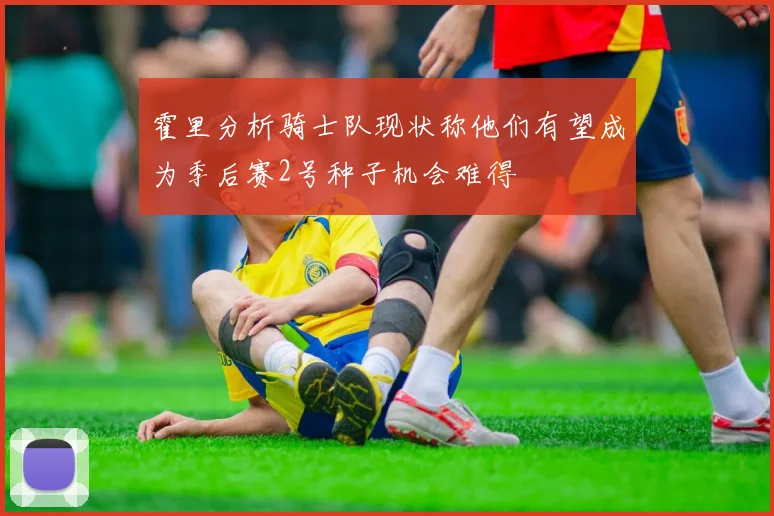 霍里分析骑士队现状称他们有望成为季后赛2号种子机会难得