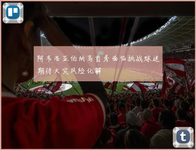 阿韦洛亚伯纳乌首秀面临挑战球迷期待火灾风险化解