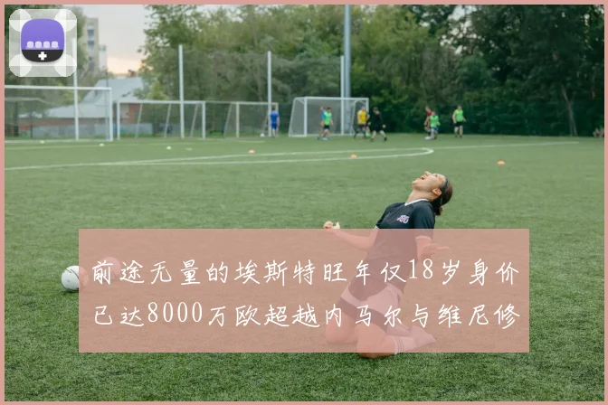 前途无量的埃斯特旺年仅18岁身价已达8000万欧超越内马尔与维尼修斯