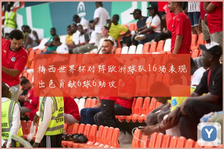梅西世界杯对阵欧洲球队16场表现出色贡献6球6助攻
