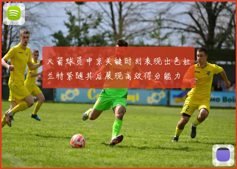 火箭球员申京关键时刻表现出色杜兰特紧随其后展现高效得分能力
