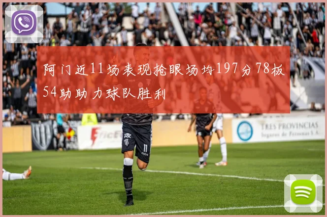 阿门近11场表现抢眼场均197分78板54助助力球队胜利
