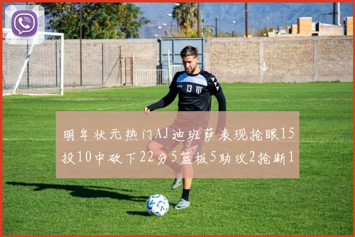 明年状元热门AJ迪班萨表现抢眼15投10中砍下22分5篮板5助攻2抢断1盖帽