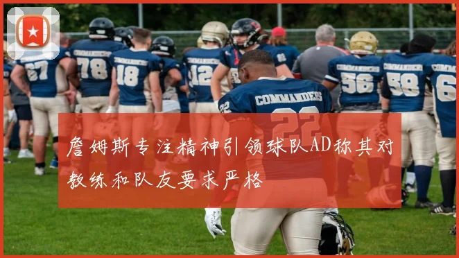 詹姆斯专注精神引领球队AD称其对教练和队友要求严格