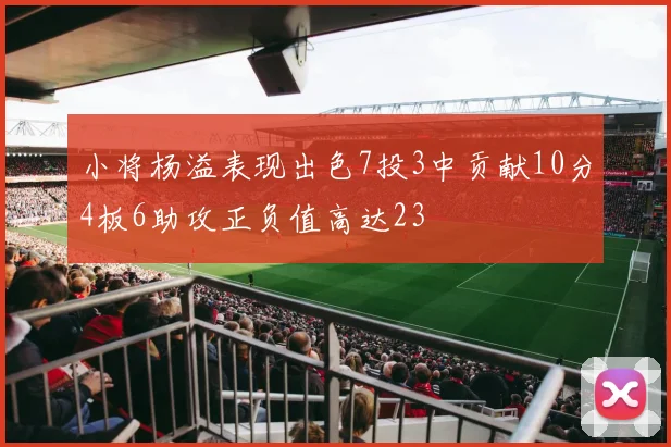 小将杨溢表现出色7投3中贡献10分4板6助攻正负值高达23