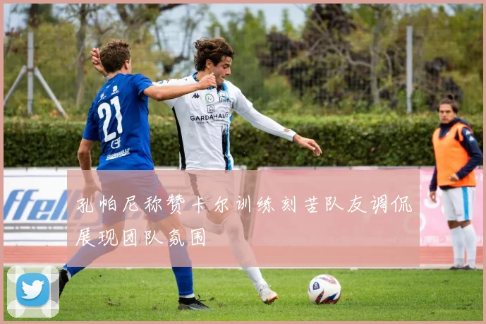 孔帕尼称赞卡尔训练刻苦队友调侃展现团队氛围