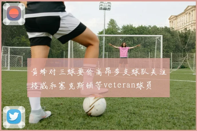 黄蜂对三球要价高昂多支球队关注格威和塞克斯顿等veteran球员