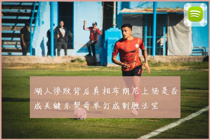 湖人惨败背后真相布朗尼上场是否成关键东契奇单打成制胜法宝