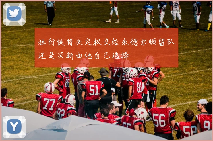 独行侠将决定权交给米德尔顿留队还是买断由他自己选择