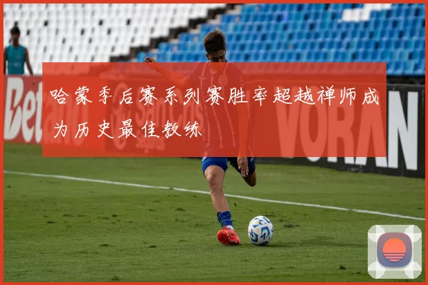 哈蒙季后赛系列赛胜率超越禅师成为历史最佳教练