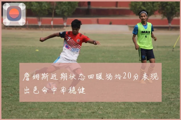 詹姆斯近期状态回暖场均20分表现出色命中率稳健