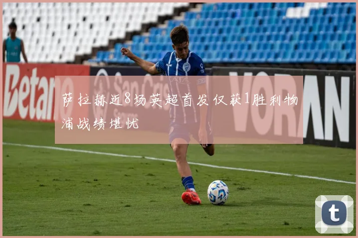 萨拉赫近8场英超首发仅获1胜利物浦战绩堪忧