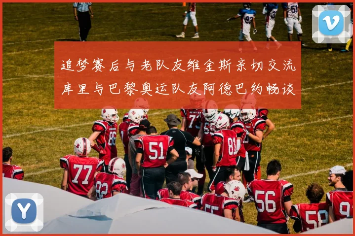 追梦赛后与老队友维金斯亲切交流库里与巴黎奥运队友阿德巴约畅谈未来