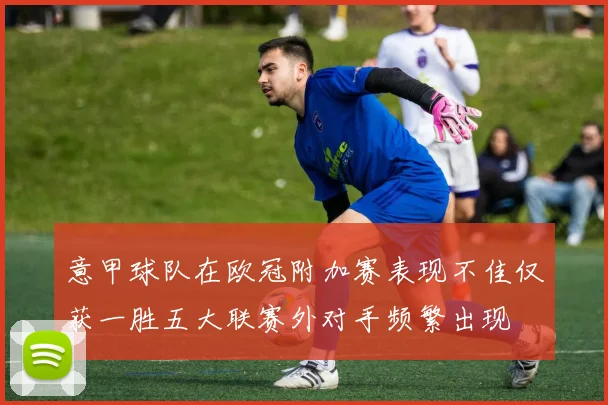 意甲球队在欧冠附加赛表现不佳仅获一胜五大联赛外对手频繁出现
