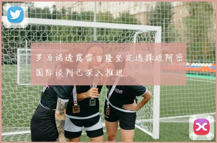 罗马诺透露雷吉隆坚定选择迈阿密国际谈判已深入推进