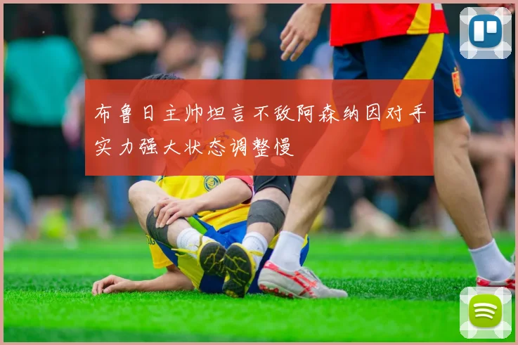 布鲁日主帅坦言不敌阿森纳因对手实力强大状态调整慢
