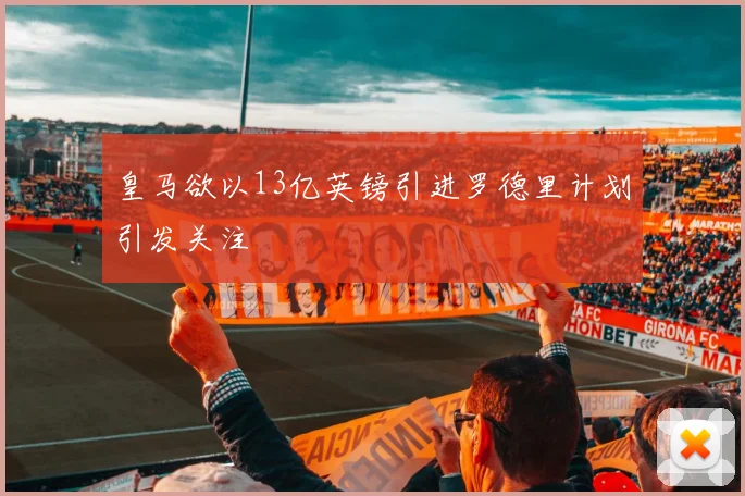 皇马欲以13亿英镑引进罗德里计划引发关注