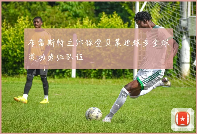 布雷斯特主帅称登贝莱进球多金球奖功劳归队伍