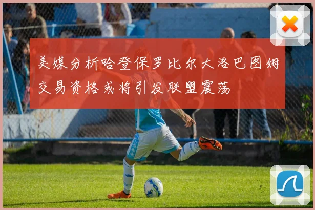 美媒分析哈登保罗比尔大洛巴图姆交易资格或将引发联盟震荡